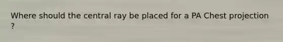 Where should the central ray be placed for a PA Chest projection ?