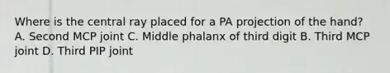 Where is the central ray placed for a PA projection of the hand? A. Second MCP joint C. Middle phalanx of third digit B. Third MCP joint D. Third PIP joint
