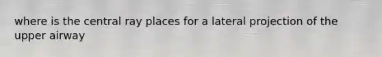 where is the central ray places for a lateral projection of the upper airway