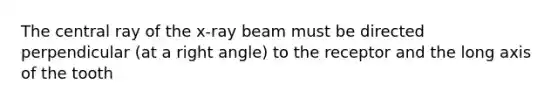 The central ray of the x-ray beam must be directed perpendicular (at a right angle) to the receptor and the long axis of the tooth