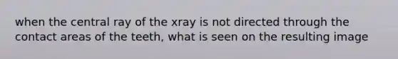 when the central ray of the xray is not directed through the contact areas of the teeth, what is seen on the resulting image