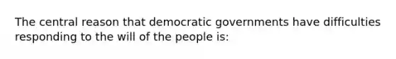 The central reason that democratic governments have difficulties responding to the will of the people is: