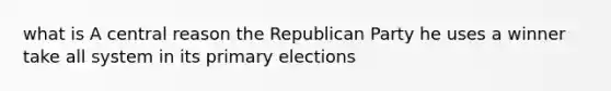 what is A central reason the Republican Party he uses a winner take all system in its primary elections