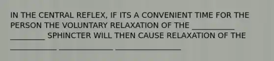 IN THE CENTRAL REFLEX, IF ITS A CONVENIENT TIME FOR THE PERSON THE VOLUNTARY RELAXATION OF THE ___________ _________ SPHINCTER WILL THEN CAUSE RELAXATION OF THE ____________ ______________ _________________