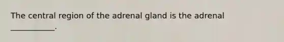 The central region of the adrenal gland is the adrenal ___________.