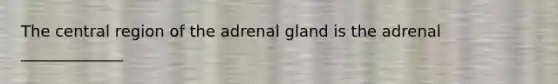 The central region of the adrenal gland is the adrenal _____________