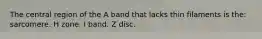 The central region of the A band that lacks thin filaments is the: sarcomere. H zone. I band. Z disc.