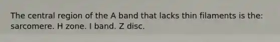 The central region of the A band that lacks thin filaments is the: sarcomere. H zone. I band. Z disc.