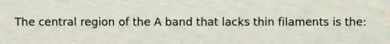 The central region of the A band that lacks thin filaments is the: