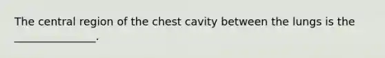 The central region of the chest cavity between the lungs is the _______________.