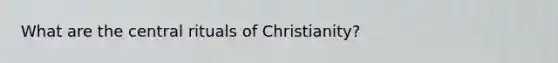 What are the central rituals of Christianity?