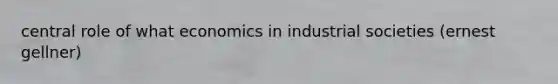 central role of what economics in industrial societies (ernest gellner)