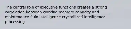 The central role of executive functions creates a strong correlation between working memory capacity and _____. maintenance fluid intelligence crystallized intelligence processing