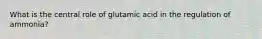 What is the central role of glutamic acid in the regulation of ammonia?