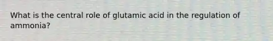 What is the central role of glutamic acid in the regulation of ammonia?