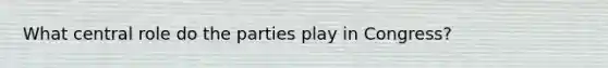 What central role do the parties play in Congress?