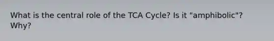 What is the central role of the TCA Cycle? Is it "amphibolic"? Why?