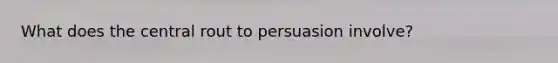 What does the central rout to persuasion involve?