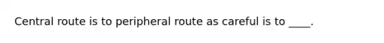 Central route is to peripheral route as careful is to ____.