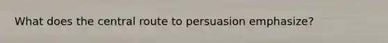 What does the central route to persuasion emphasize?