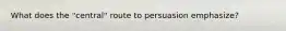 What does the "central" route to persuasion emphasize?