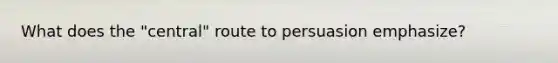 What does the "central" route to persuasion emphasize?