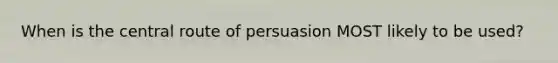 When is the central route of persuasion MOST likely to be used?