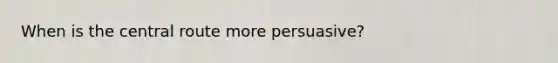 When is the central route more persuasive?