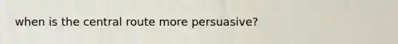 when is the central route more persuasive?