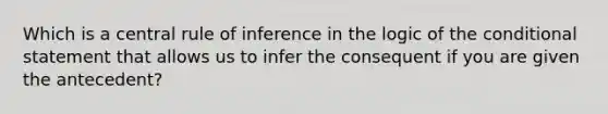 Which is a central rule of inference in the logic of the conditional statement that allows us to infer the consequent if you are given the antecedent?