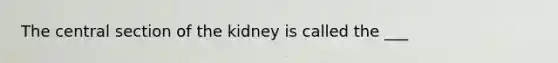 The central section of the kidney is called the ___