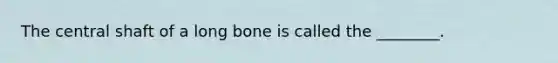 The central shaft of a long bone is called the ________.