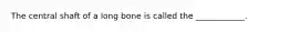 The central shaft of a long bone is called the ____________.
