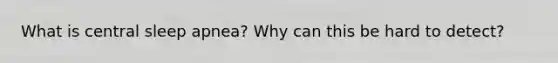 What is central sleep apnea? Why can this be hard to detect?