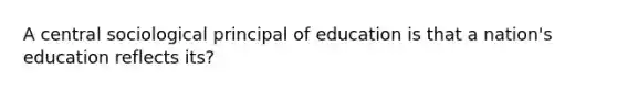 A central sociological principal of education is that a nation's education reflects its?