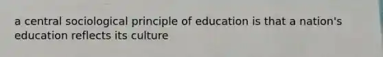 a central sociological principle of education is that a nation's education reflects its culture