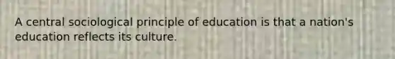 A central sociological principle of education is that a nation's education reflects its culture.