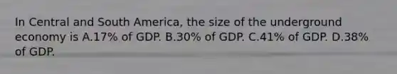 In Central and South​ America, the size of the underground economy is A.17% of GDP. B.30% of GDP. C.41% of GDP. D.38% of GDP.