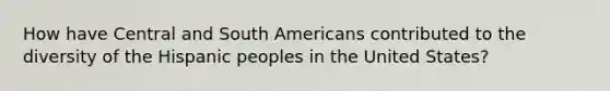 How have Central and South Americans contributed to the diversity of the Hispanic peoples in the United States?