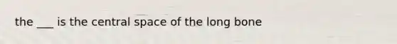 the ___ is the central space of the long bone