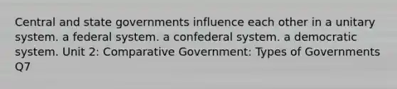 Central and state governments influence each other in a unitary system. a federal system. a confederal system. a democratic system. Unit 2: Comparative Government: Types of Governments Q7