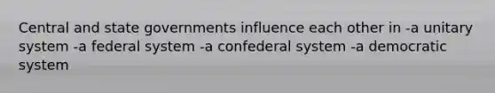 Central and state governments influence each other in -a unitary system -a federal system -a confederal system -a democratic system