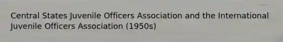 Central States Juvenile Officers Association and the International Juvenile Officers Association (1950s)