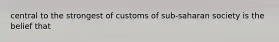 central to the strongest of customs of sub-saharan society is the belief that