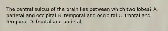 The central sulcus of the brain lies between which two lobes? A. parietal and occipital B. temporal and occipital C. frontal and temporal D. frontal and parietal