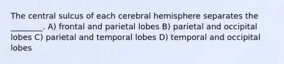 The central sulcus of each cerebral hemisphere separates the ________. A) frontal and parietal lobes B) parietal and occipital lobes C) parietal and temporal lobes D) temporal and occipital lobes