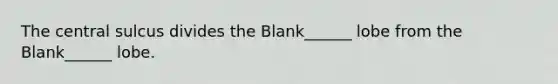 The central sulcus divides the Blank______ lobe from the Blank______ lobe.