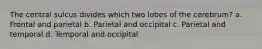 The central sulcus divides which two lobes of the cerebrum? a. Frontal and parietal b. Parietal and occipital c. Parietal and temporal d. Temporal and occipital