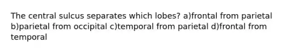 The central sulcus separates which lobes? a)frontal from parietal b)parietal from occipital c)temporal from parietal d)frontal from temporal