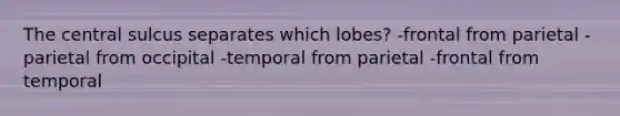 The central sulcus separates which lobes? -frontal from parietal -parietal from occipital -temporal from parietal -frontal from temporal